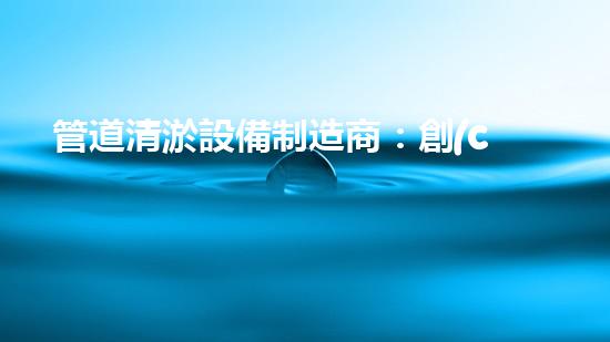 管道清淤設備制造商：創(chuàng)新科技，潔凈以后